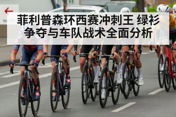 菲利普森环西赛冲刺王 绿衫争夺与车队战术全面分析