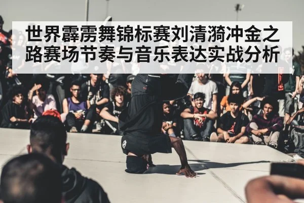 世界霹雳舞锦标赛刘清漪冲金之路赛场节奏与音乐表达实战分析