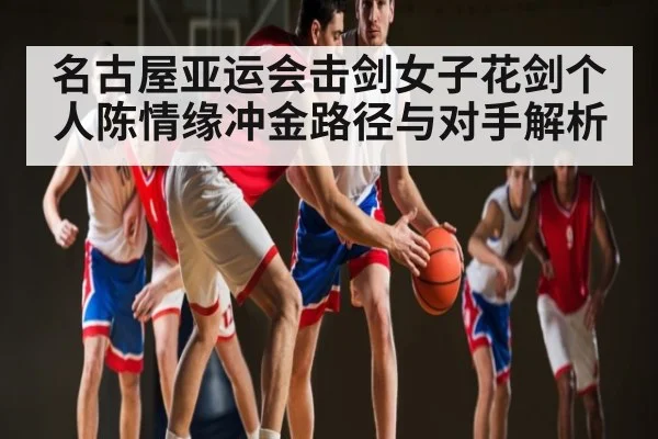 名古屋亚运会击剑女子花剑个人陈情缘冲金路径与对手解析